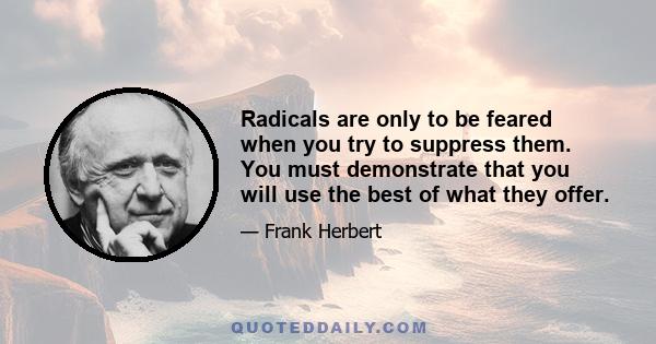 Radicals are only to be feared when you try to suppress them. You must demonstrate that you will use the best of what they offer.