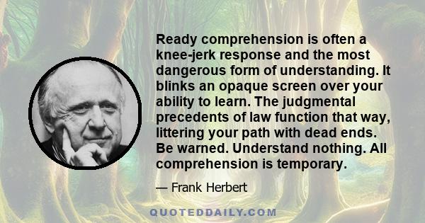 Ready comprehension is often a knee-jerk response and the most dangerous form of understanding. It blinks an opaque screen over your ability to learn. The judgmental precedents of law function that way, littering your