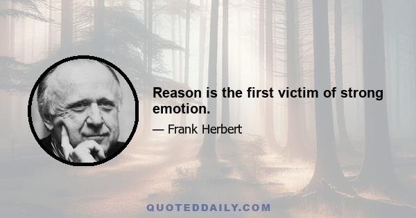 Reason is the first victim of strong emotion.