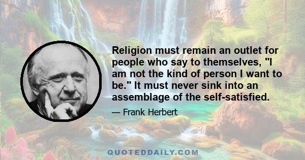 Religion must remain an outlet for people who say to themselves, I am not the kind of person I want to be. It must never sink into an assemblage of the self-satisfied.