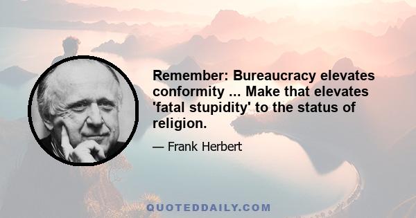 Remember: Bureaucracy elevates conformity ... Make that elevates 'fatal stupidity' to the status of religion.