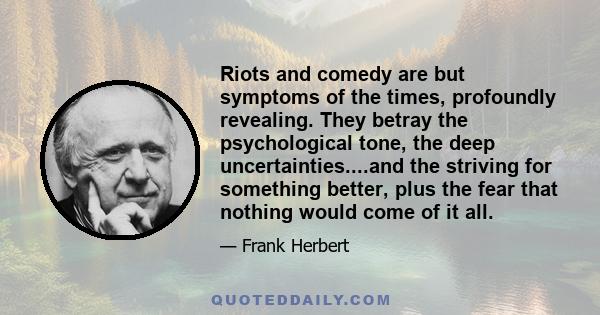 Riots and comedy are but symptoms of the times, profoundly revealing. They betray the psychological tone, the deep uncertainties....and the striving for something better, plus the fear that nothing would come of it all.