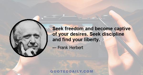 Seek freedom and become captive of your desires. Seek discipline and find your liberty.