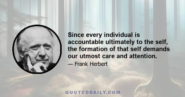 Since every individual is accountable ultimately to the self, the formation of that self demands our utmost care and attention.