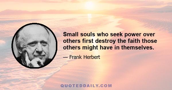 Small souls who seek power over others first destroy the faith those others might have in themselves.