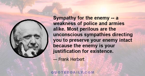 Sympathy for the enemy -- a weakness of police and armies alike. Most perilous are the unconscious sympathies directing you to preserve your enemy intact because the enemy is your justification for existence.