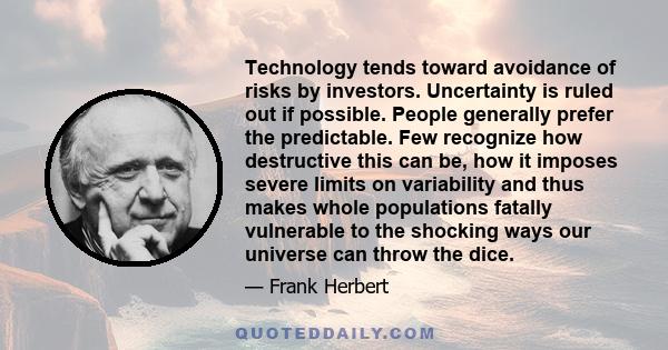 Technology tends toward avoidance of risks by investors. Uncertainty is ruled out if possible. People generally prefer the predictable. Few recognize how destructive this can be, how it imposes severe limits on