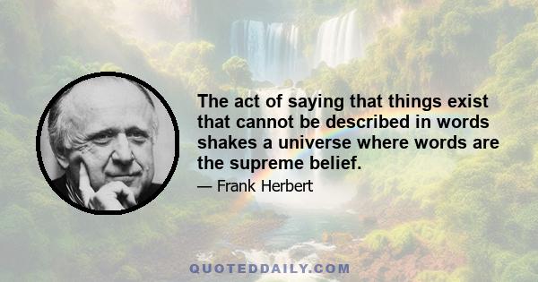 The act of saying that things exist that cannot be described in words shakes a universe where words are the supreme belief.