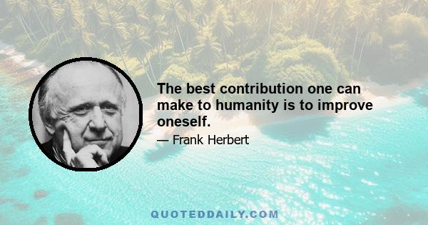 The best contribution one can make to humanity is to improve oneself.