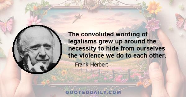 The convoluted wording of legalisms grew up around the necessity to hide from ourselves the violence we do to each other.