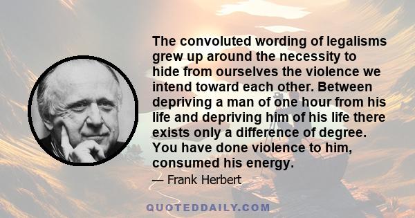 The convoluted wording of legalisms grew up around the necessity to hide from ourselves the violence we intend toward each other. Between depriving a man of one hour from his life and depriving him of his life there