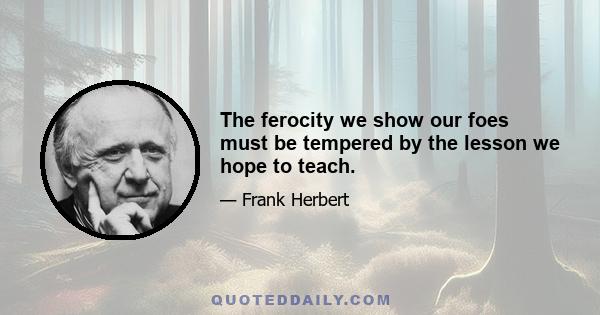 The ferocity we show our foes must be tempered by the lesson we hope to teach.