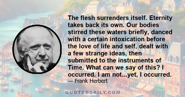 The flesh surrenders itself. Eternity takes back its own. Our bodies stirred these waters briefly, danced with a certain intoxication before the love of life and self, dealt with a few strange ideas, then submitted to