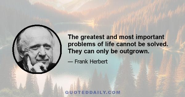 The greatest and most important problems of life cannot be solved. They can only be outgrown.