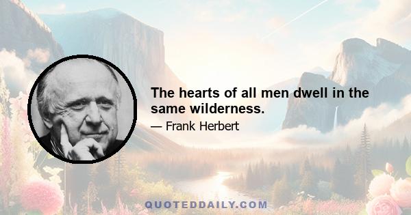 The hearts of all men dwell in the same wilderness.