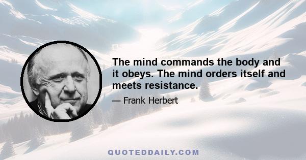 The mind commands the body and it obeys. The mind orders itself and meets resistance.