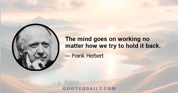 The mind goes on working no matter how we try to hold it back.