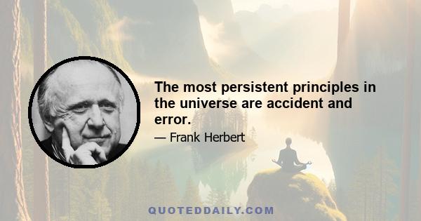 The most persistent principles in the universe are accident and error.