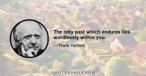 The only past which endures lies wordlessly within you.