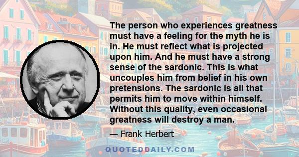 The person who experiences greatness must have a feeling for the myth he is in. He must reflect what is projected upon him. And he must have a strong sense of the sardonic. This is what uncouples him from belief in his