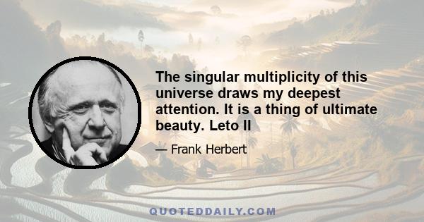 The singular multiplicity of this universe draws my deepest attention. It is a thing of ultimate beauty. Leto II