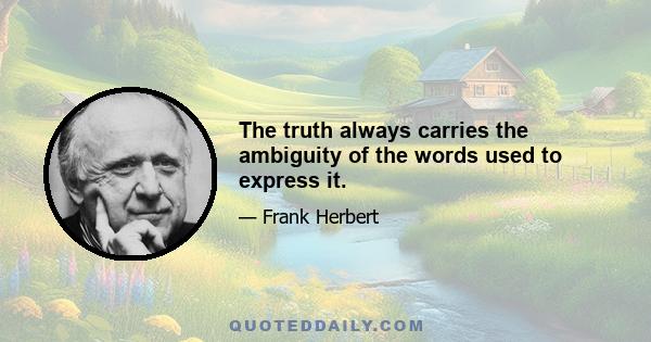 The truth always carries the ambiguity of the words used to express it.