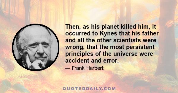 Then, as his planet killed him, it occurred to Kynes that his father and all the other scientists were wrong, that the most persistent principles of the universe were accident and error.