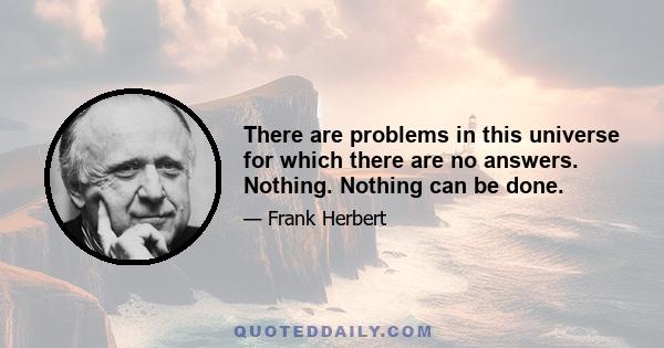 There are problems in this universe for which there are no answers. Nothing. Nothing can be done.