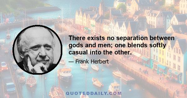 There exists no separation between gods and men; one blends softly casual into the other.