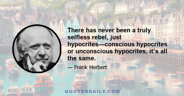 There has never been a truly selfless rebel, just hypocrites—conscious hypocrites or unconscious hypocrites, it’s all the same.