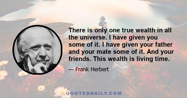 There is only one true wealth in all the universe. I have given you some of it. I have given your father and your mate some of it. And your friends. This wealth is living time.