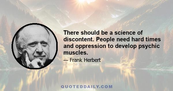 There should be a science of discontent. People need hard times and oppression to develop psychic muscles.