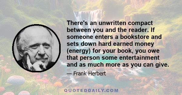 There's an unwritten compact between you and the reader. If someone enters a bookstore and sets down hard earned money (energy) for your book, you owe that person some entertainment and as much more as you can give.