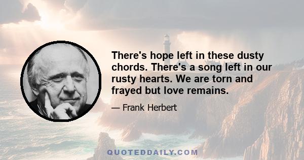 There's hope left in these dusty chords. There's a song left in our rusty hearts. We are torn and frayed but love remains.