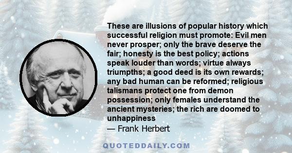 These are illusions of popular history which successful religion must promote: Evil men never prosper; only the brave deserve the fair; honesty is the best policy; actions speak louder than words; virtue always