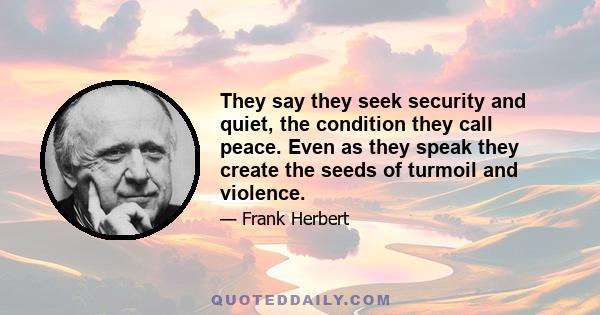 They say they seek security and quiet, the condition they call peace. Even as they speak they create the seeds of turmoil and violence.