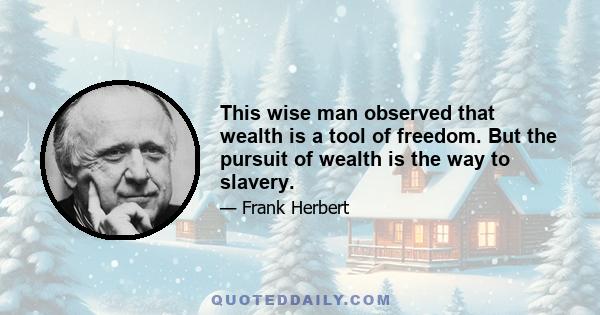 This wise man observed that wealth is a tool of freedom. But the pursuit of wealth is the way to slavery.