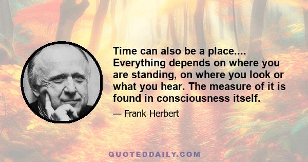 Time can also be a place.... Everything depends on where you are standing, on where you look or what you hear. The measure of it is found in consciousness itself.