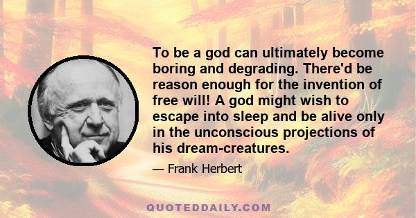 To be a god can ultimately become boring and degrading. There'd be reason enough for the invention of free will! A god might wish to escape into sleep and be alive only in the unconscious projections of his