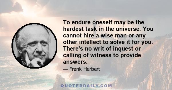 To endure oneself may be the hardest task in the universe. You cannot hire a wise man or any other intellect to solve it for you. There's no writ of inquest or calling of witness to provide answers.