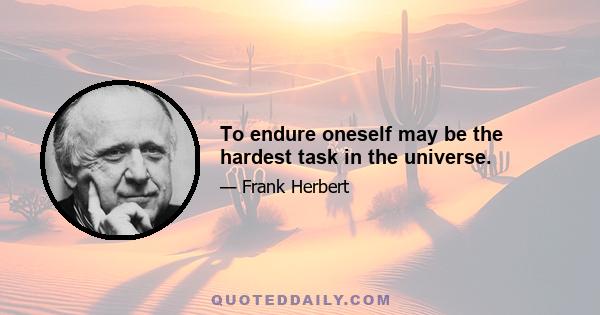 To endure oneself may be the hardest task in the universe.