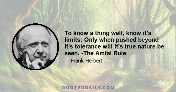 To know a thing well, know it's limits; Only when pushed beyond it's tolerance will it's true nature be seen. -The Amtal Rule