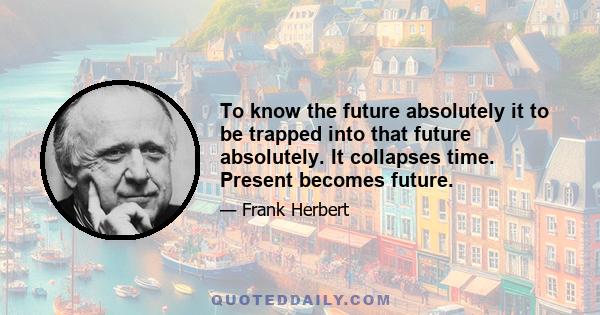 To know the future absolutely it to be trapped into that future absolutely. It collapses time. Present becomes future.