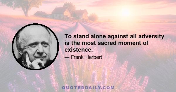 To stand alone against all adversity is the most sacred moment of existence.