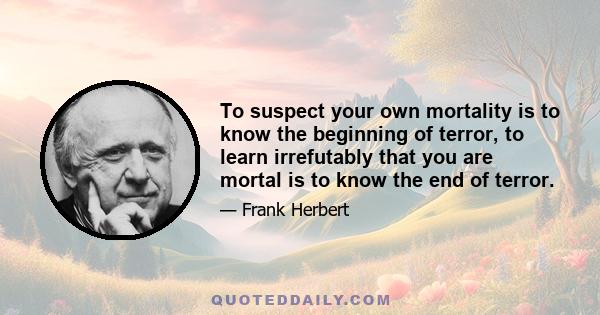 To suspect your own mortality is to know the beginning of terror, to learn irrefutably that you are mortal is to know the end of terror.