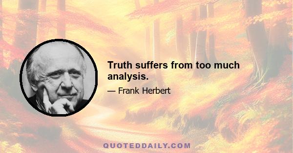 Truth suffers from too much analysis.