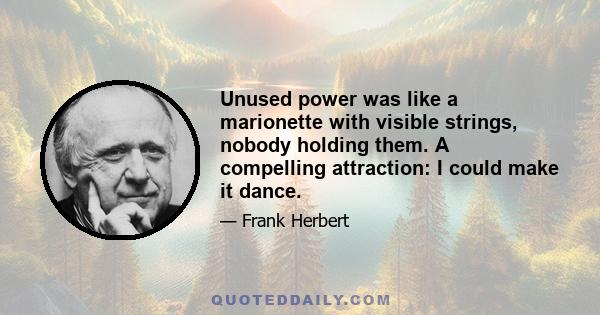 Unused power was like a marionette with visible strings, nobody holding them. A compelling attraction: I could make it dance.