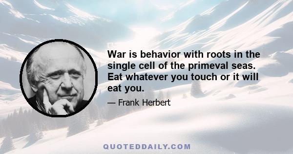 War is behavior with roots in the single cell of the primeval seas. Eat whatever you touch or it will eat you.