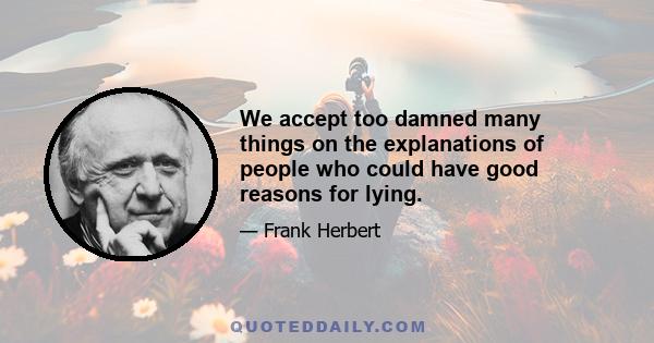 We accept too damned many things on the explanations of people who could have good reasons for lying.