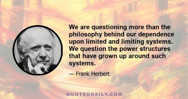 We are questioning more than the philosophy behind our dependence upon limited and limiting systems. We question the power structures that have grown up around such systems.